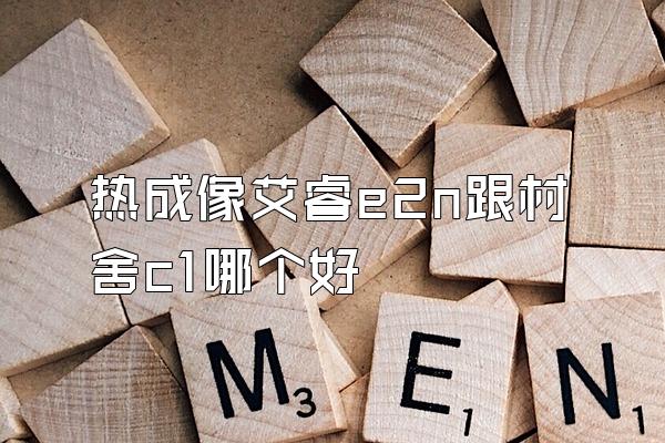 热成像艾睿e2n跟村舍c1哪个好