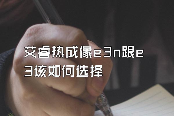 艾睿热成像e3n跟e3该如何选择