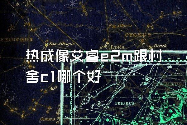 热成像艾睿e2m跟村舍c1哪个好