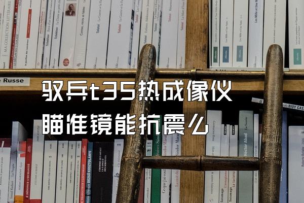 驭兵t35热成像仪瞄准镜能抗震么