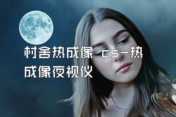 村舍热成像 cs-热成像夜视仪