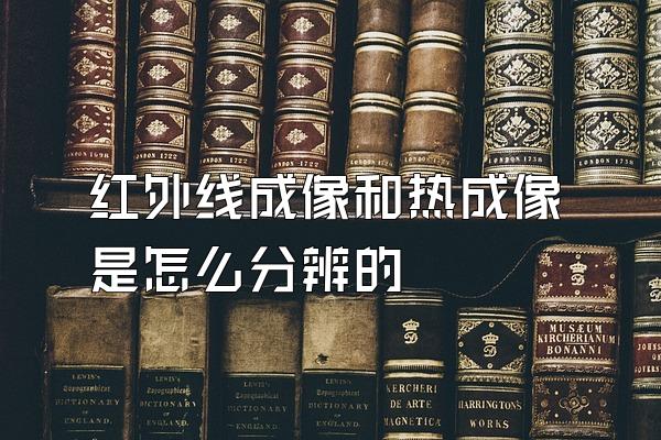 红外线成像和热成像是怎么分辨的