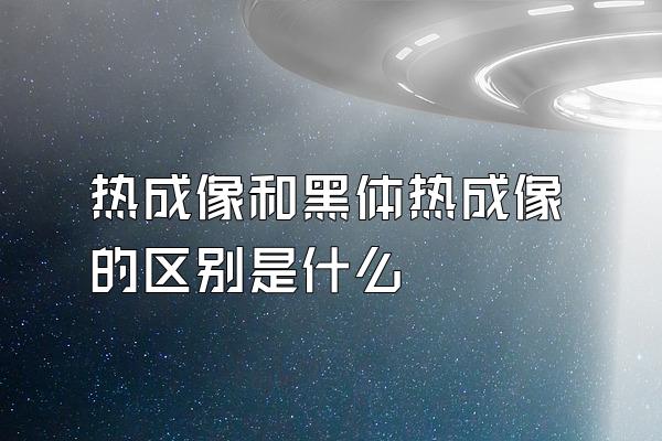 热成像和黑体热成像的区别是什么