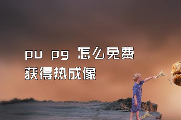 pu pg 怎么免费获得热成像