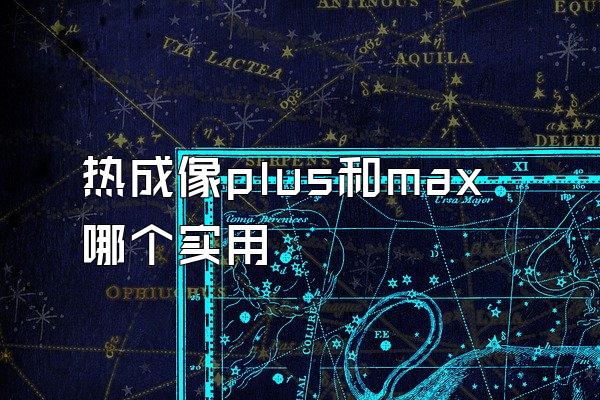 热成像plus和max哪个实用