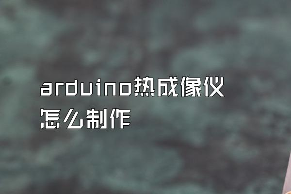 arduino热成像仪怎么制作