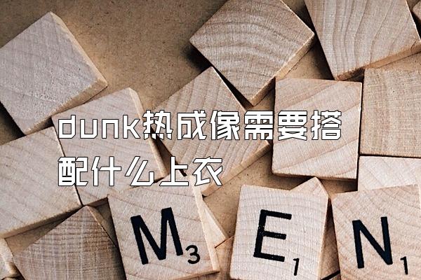 dunk热成像需要搭配什么上衣