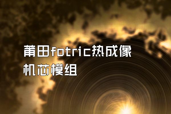 莆田fotric热成像机芯模组