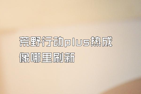 荒野行动plus热成像哪里刷新