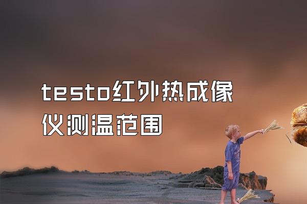 testo红外热成像仪测温范围