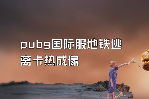 pubg国际服地铁逃离卡热成像