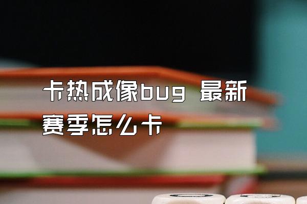 卡热成像bug 最新赛季怎么卡