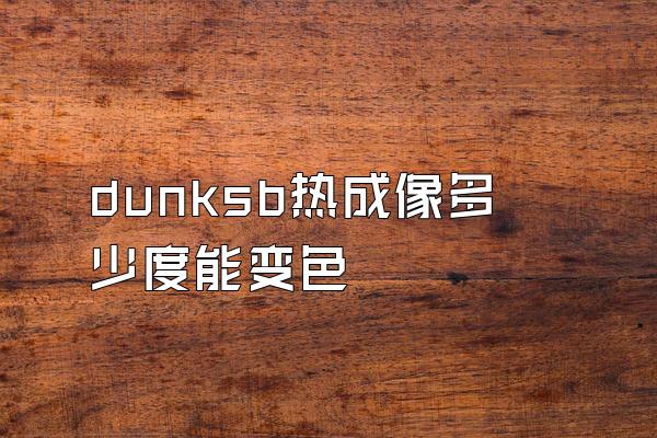 dunksb热成像多少度能变色