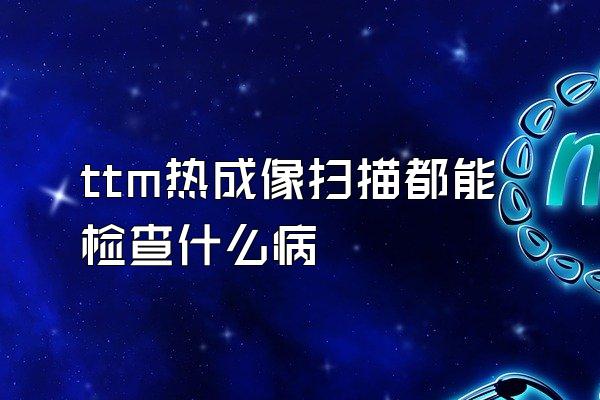 ttm热成像扫描都能检查什么病