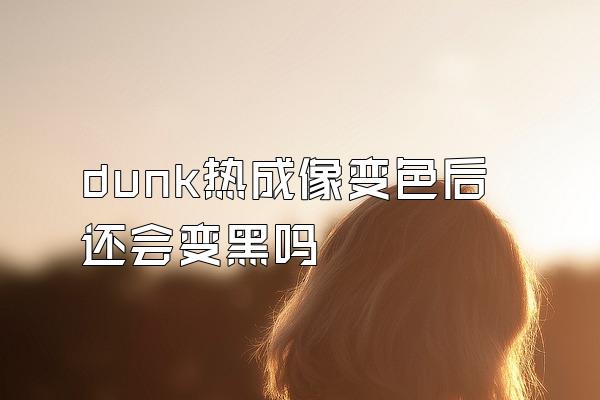 dunk热成像变色后还会变黑吗