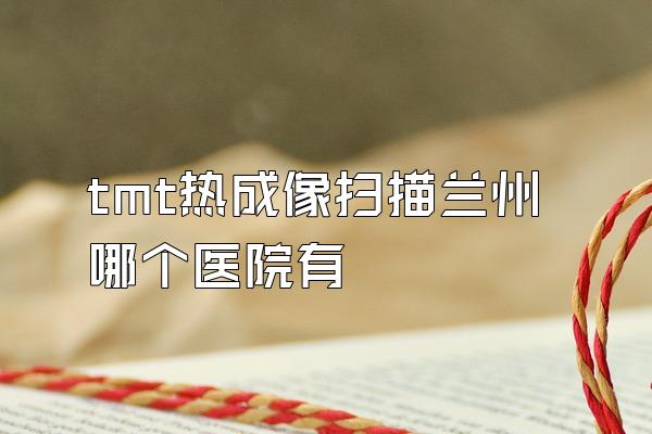 tmt热成像扫描兰州哪个医院有