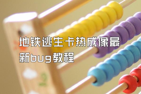 地铁逃生卡热成像最新bug教程