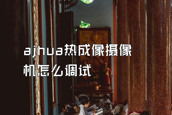 ajhua热成像摄像机怎么调试