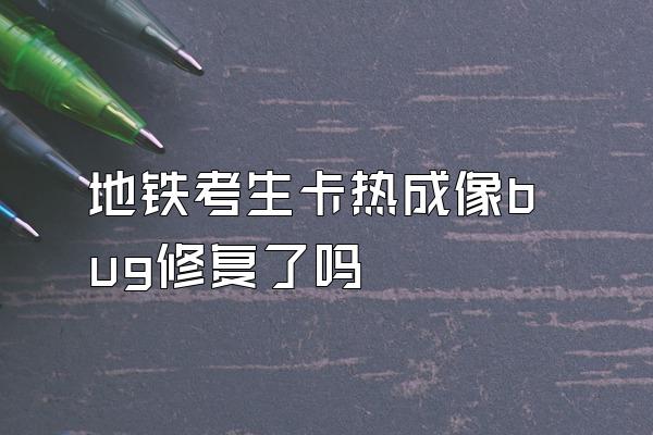 地铁考生卡热成像bug修复了吗