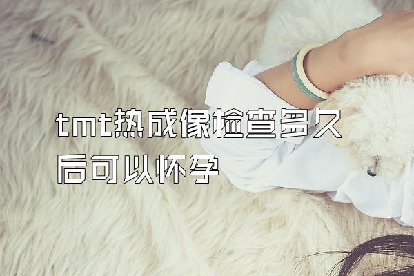 tmt热成像检查多久后可以怀孕