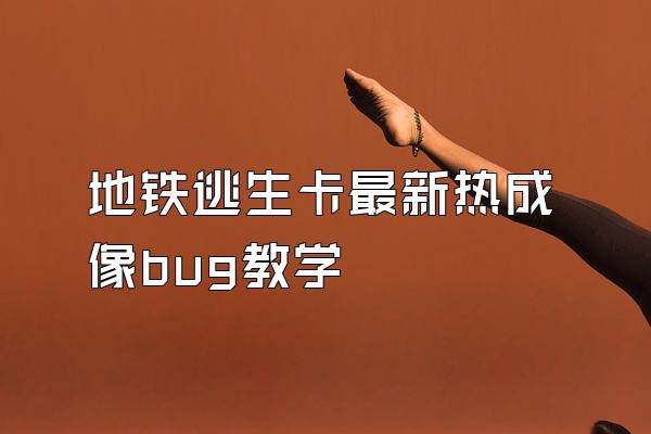 地铁逃生卡最新热成像bug教学