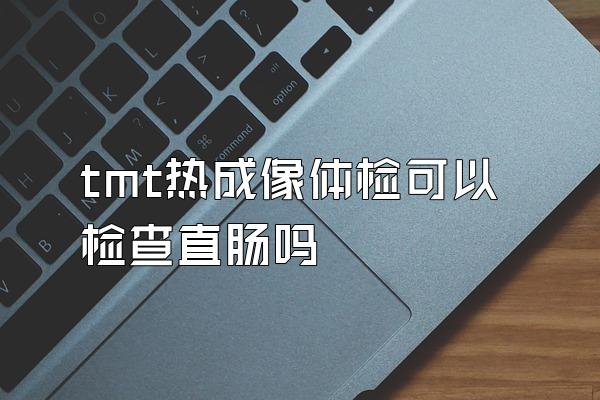 tmt热成像体检可以检查直肠吗