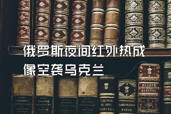 俄罗斯夜间红外热成像空袭乌克兰