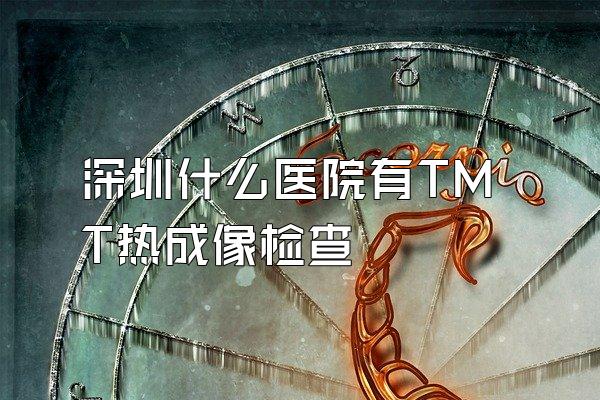 深圳什么医院有TMT热成像检查